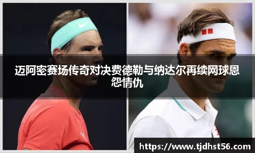 迈阿密赛场传奇对决费德勒与纳达尔再续网球恩怨情仇